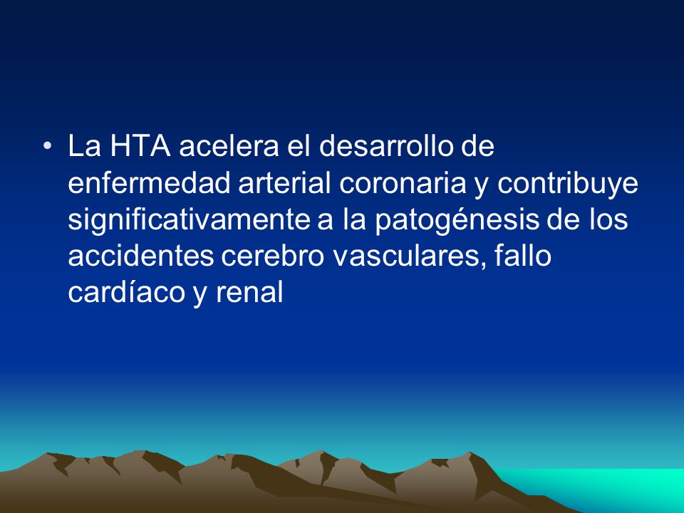 La HTA acelera el desarrollo de enfermedad arterial coronaria y contribuye significativamente a la patogénesis de los accidentes cerebro vasculares, fallo cardíaco y renal