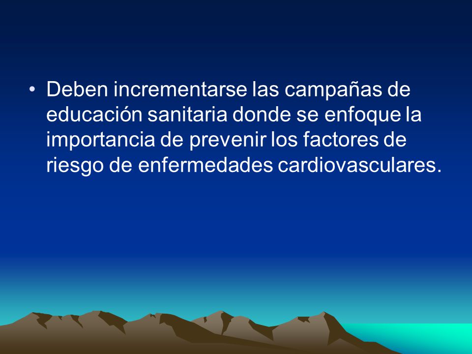 Deben incrementarse las campañas de educación sanitaria donde se enfoque la importancia de prevenir los factores de riesgo de enfermedades cardiovasculares.