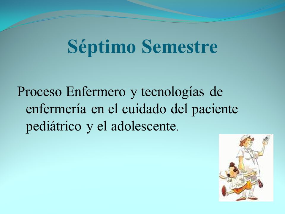 Séptimo Semestre Proceso Enfermero y tecnologías de enfermería en el cuidado del paciente pediátrico y el adolescente.