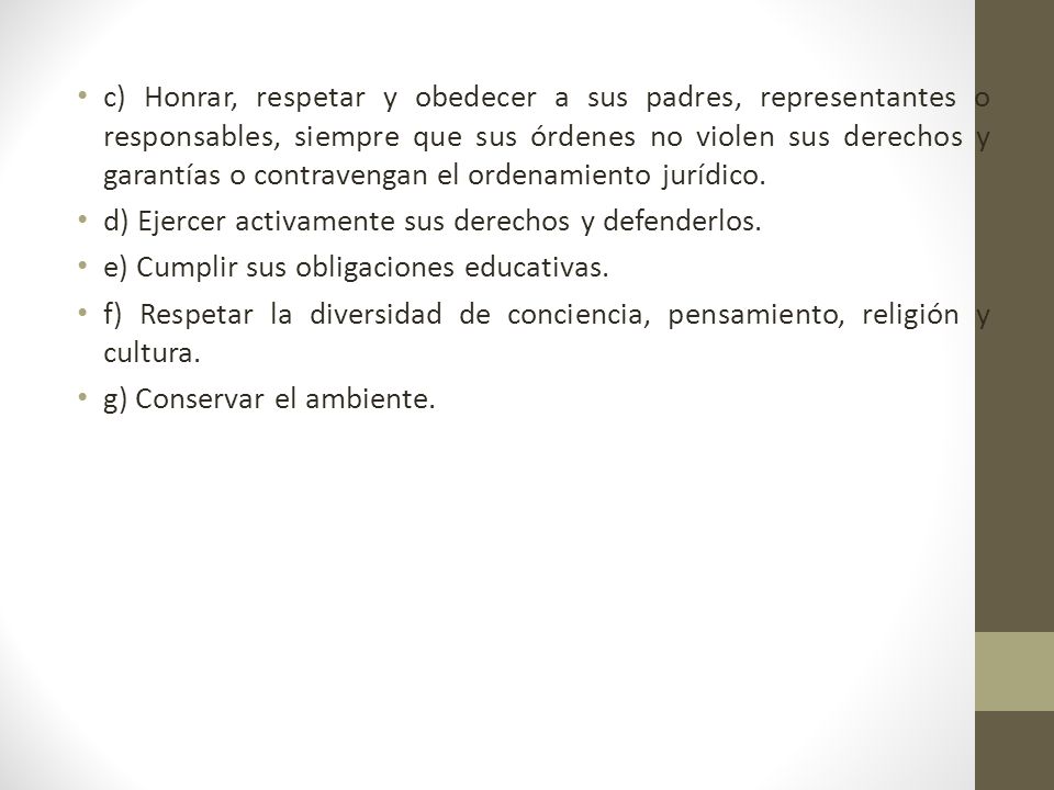 c) Honrar, respetar y obedecer a sus padres, representantes o responsables, siempre que sus órdenes no violen sus derechos y garantías o contravengan el ordenamiento jurídico.