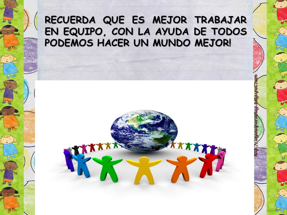 RECUERDA QUE ES MEJOR TRABAJAR EN EQUIPO, CON LA AYUDA DE TODOS PODEMOS HACER UN MUNDO MEJOR!