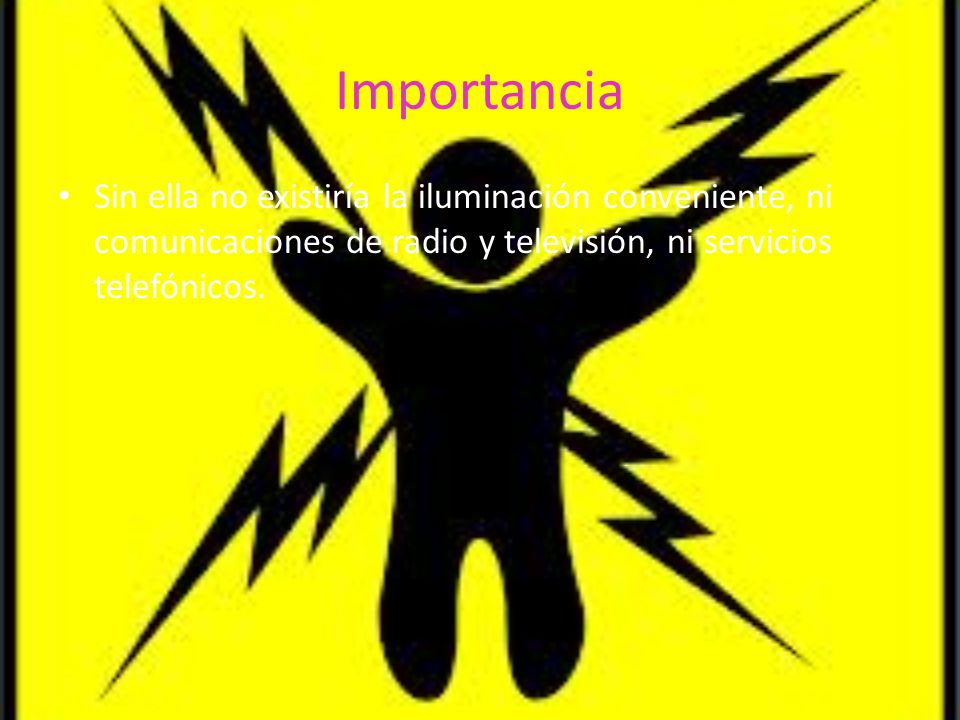 Importancia Sin ella no existiría la iluminación conveniente, ni comunicaciones de radio y televisión, ni servicios telefónicos.