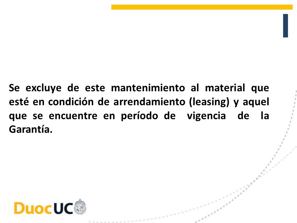 Se excluye de este mantenimiento al material que esté en condición de arrendamiento (leasing) y aquel que se encuentre en período de vigencia de la Garantía.