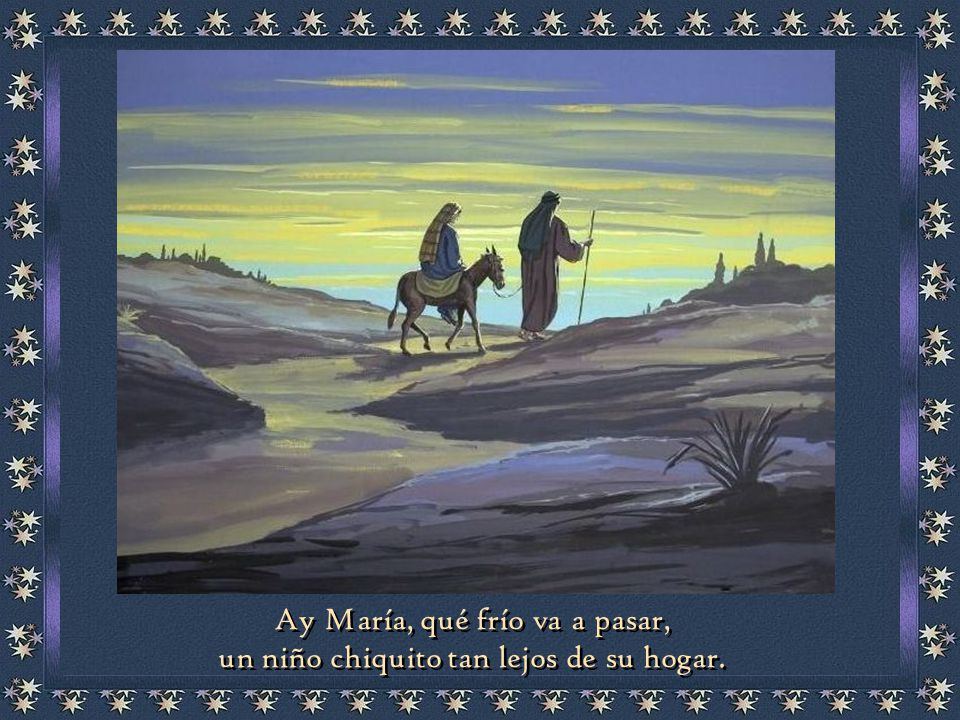 Ay María, qué frío va a pasar, un niño chiquito tan lejos de su hogar.