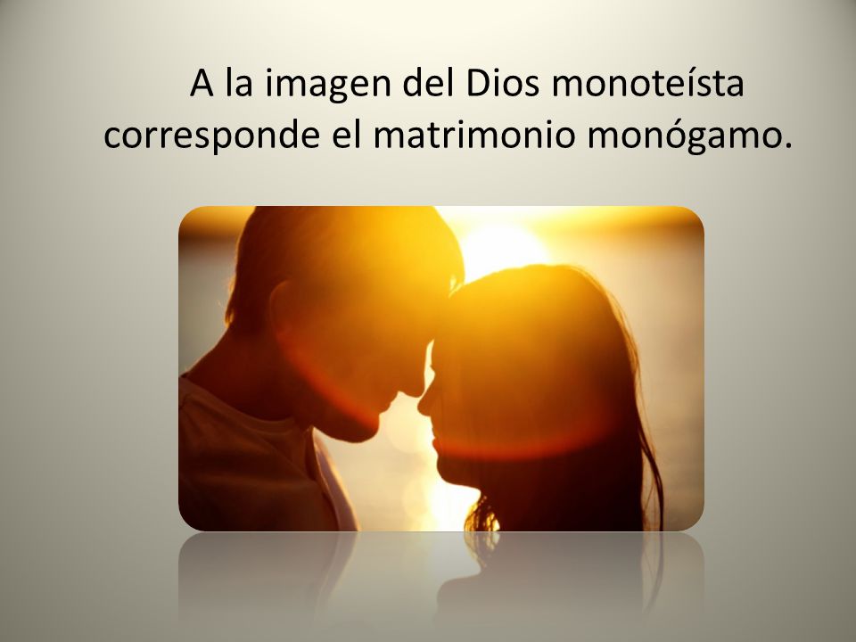 A la imagen del Dios monoteísta corresponde el matrimonio monógamo.