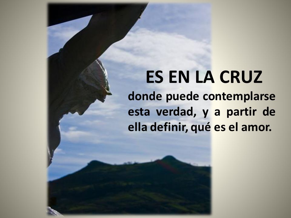 ES EN LA CRUZ donde puede contemplarse esta verdad, y a partir de ella definir, qué es el amor.
