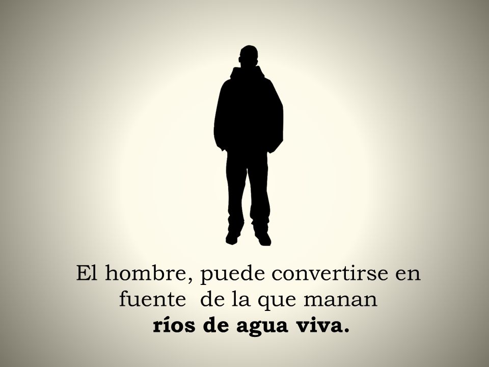 El hombre, puede convertirse en fuente de la que manan