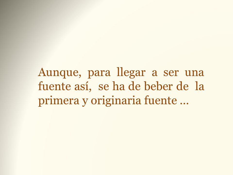 Aunque, para llegar a ser una fuente así, se ha de beber de la primera y originaria fuente …