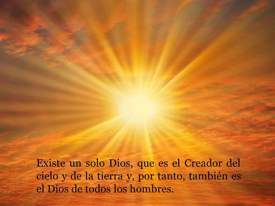 Existe un solo Dios, que es el Creador del cielo y de la tierra y, por tanto, también es el Dios de todos los hombres.