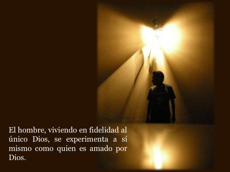 El hombre, viviendo en fidelidad al único Dios, se experimenta a sí mismo como quien es amado por Dios.