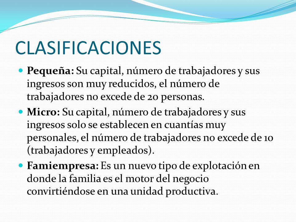 CLASIFICACIONES Pequeña: Su capital, número de trabajadores y sus ingresos son muy reducidos, el número de trabajadores no excede de 20 personas.