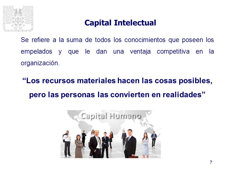 Capital Intelectual Se refiere a la suma de todos los conocimientos que poseen los empelados y que le dan una ventaja competitiva en la organización.
