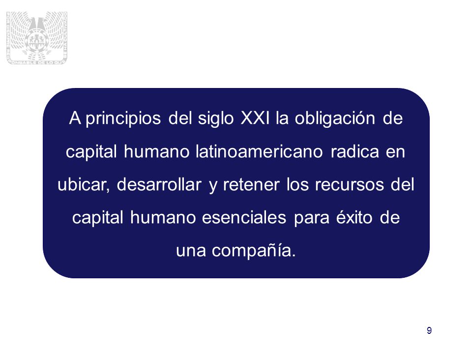 A principios del siglo XXI la obligación de capital humano latinoamericano radica en ubicar, desarrollar y retener los recursos del capital humano esenciales para éxito de una compañía.