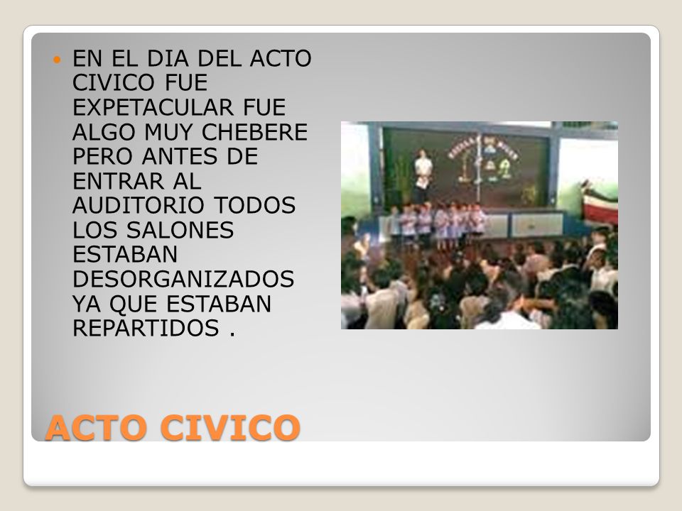 EN EL DIA DEL ACTO CIVICO FUE EXPETACULAR FUE ALGO MUY CHEBERE PERO ANTES DE ENTRAR AL AUDITORIO TODOS LOS SALONES ESTABAN DESORGANIZADOS YA QUE ESTABAN REPARTIDOS .