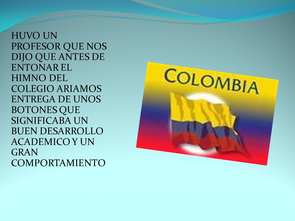 HUVO UN PROFESOR QUE NOS DIJO QUE ANTES DE ENTONAR EL HIMNO DEL COLEGIO ARIAMOS ENTREGA DE UNOS BOTONES QUE SIGNIFICABA UN BUEN DESARROLLO ACADEMICO Y UN GRAN COMPORTAMIENTO
