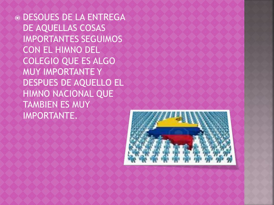 DESOUES DE LA ENTREGA DE AQUELLAS COSAS IMPORTANTES SEGUIMOS CON EL HIMNO DEL COLEGIO QUE ES ALGO MUY IMPORTANTE Y DESPUES DE AQUELLO EL HIMNO NACIONAL QUE TAMBIEN ES MUY IMPORTANTE.