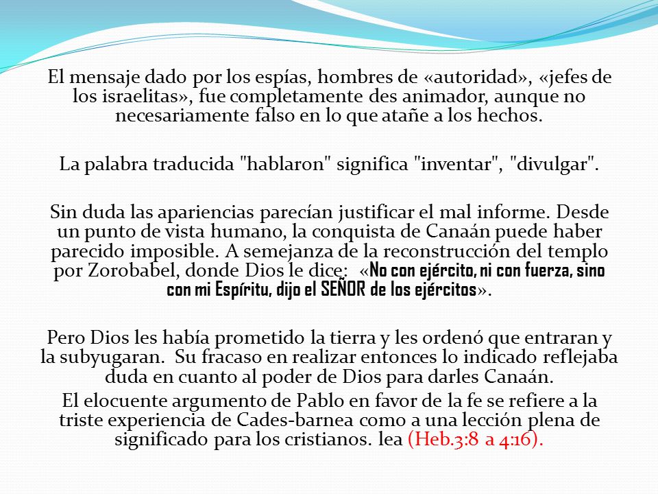 El mensaje dado por los espías, hombres de «autoridad», «jefes de los israelitas», fue completamente des animador, aunque no necesariamente falso en lo que atañe a los hechos.