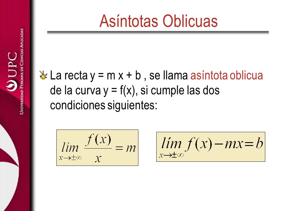 Asíntotas Oblicuas La recta y = m x + b , se llama asíntota oblicua de la curva y = f(x), si cumple las dos condiciones siguientes: