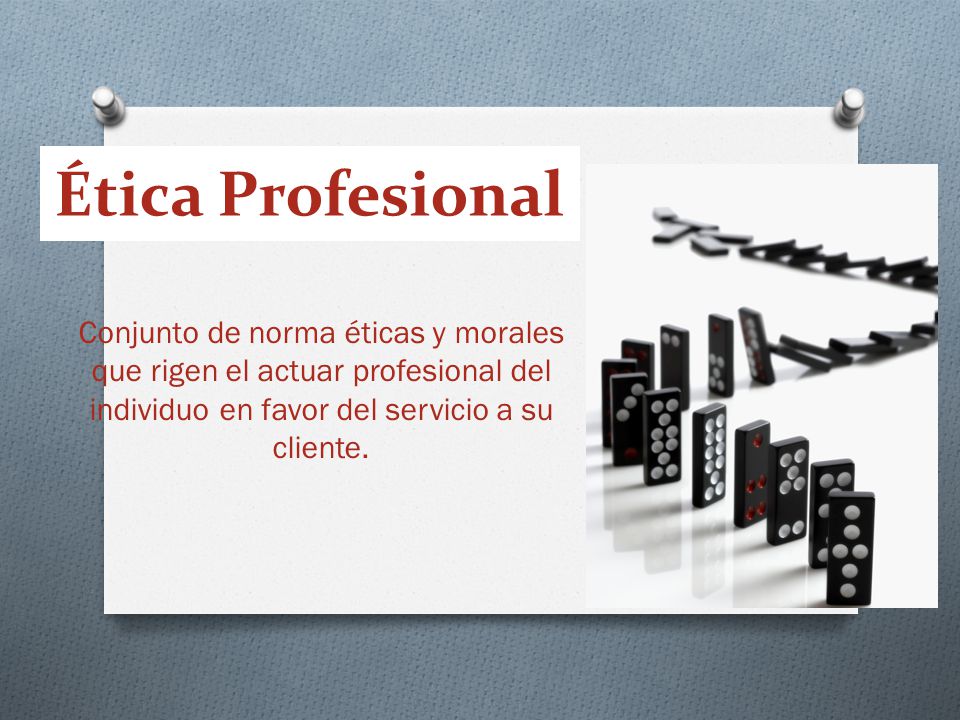 Ética Profesional Conjunto de norma éticas y morales que rigen el actuar profesional del individuo en favor del servicio a su cliente.