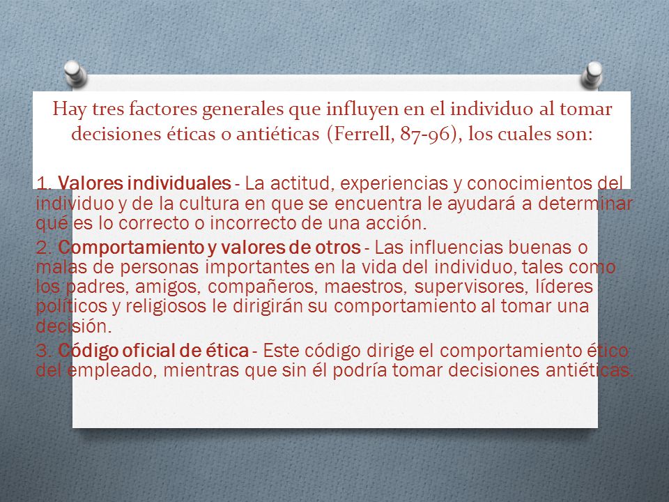 Hay tres factores generales que influyen en el individuo al tomar decisiones éticas o antiéticas (Ferrell, 87-96), los cuales son: