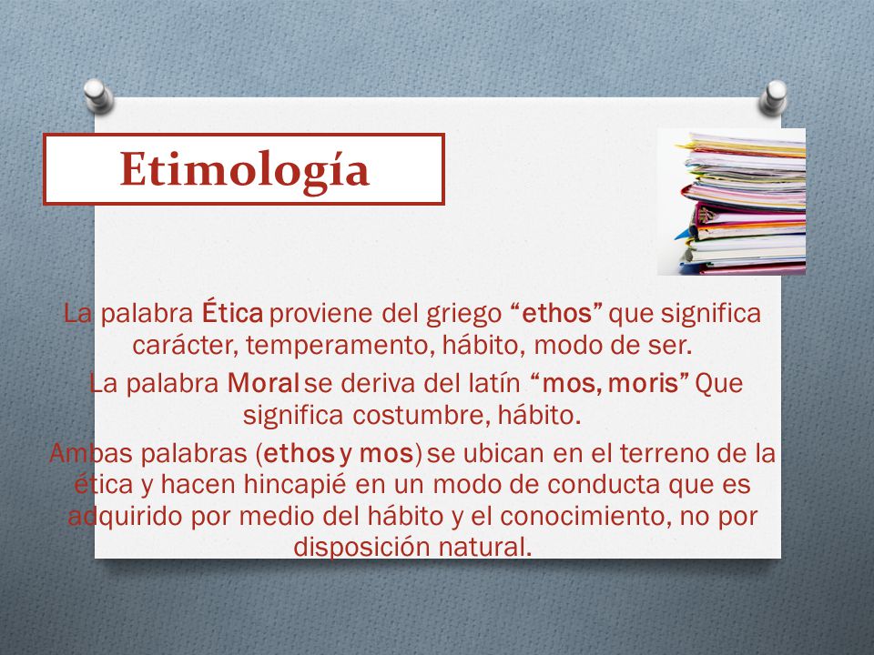 Etimología La palabra Ética proviene del griego ethos que significa carácter, temperamento, hábito, modo de ser.