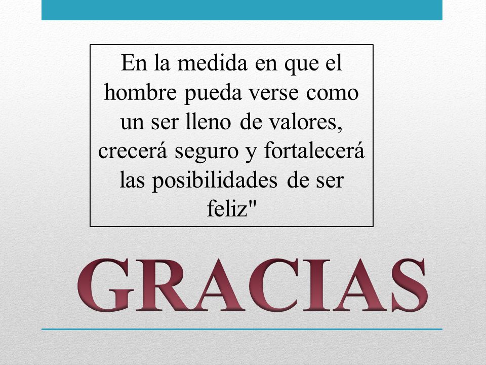 En la medida en que el hombre pueda verse como un ser lleno de valores, crecerá seguro y fortalecerá las posibilidades de ser feliz