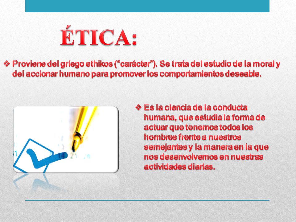 ÉTICA: Proviene del griego ethikos ( carácter ). Se trata del estudio de la moral y del accionar humano para promover los comportamientos deseable.