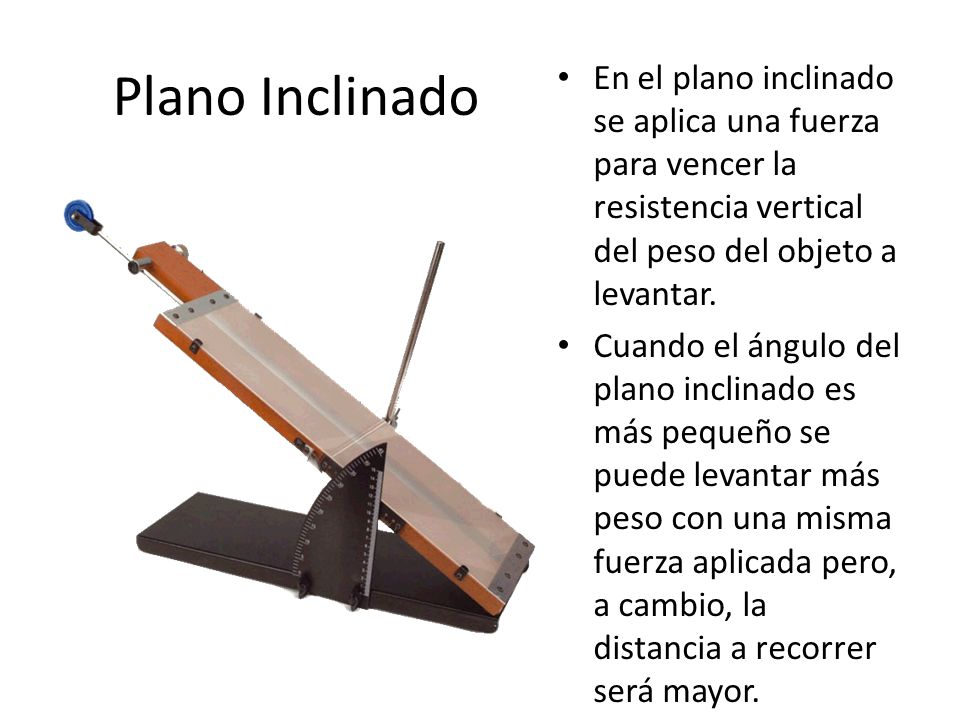 Plano Inclinado En el plano inclinado se aplica una fuerza para vencer la resistencia vertical del peso del objeto a levantar.