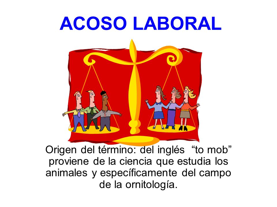 ACOSO LABORAL Origen del término: del inglés to mob proviene de la ciencia que estudia los animales y específicamente del campo de la ornitología.