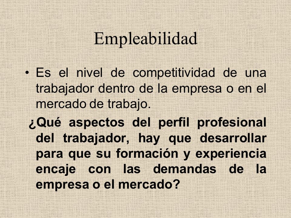 Empleabilidad Es el nivel de competitividad de una trabajador dentro de la empresa o en el mercado de trabajo.