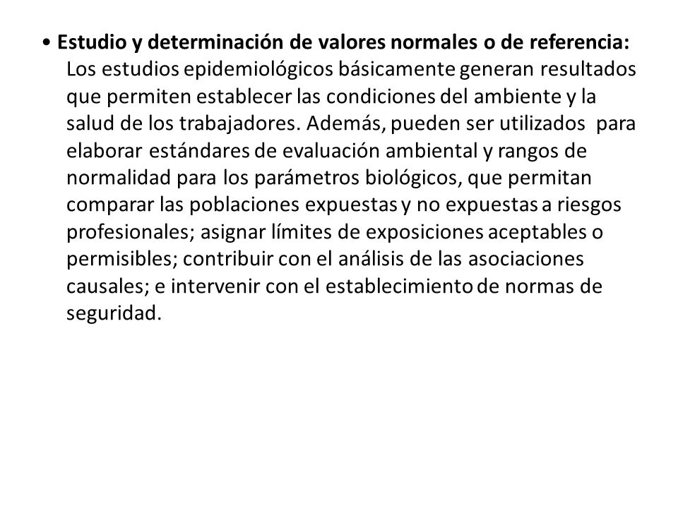 • Estudio y determinación de valores normales o de referencia: Los estudios epidemiológicos básicamente generan resultados que permiten establecer las condiciones del ambiente y la salud de los trabajadores.