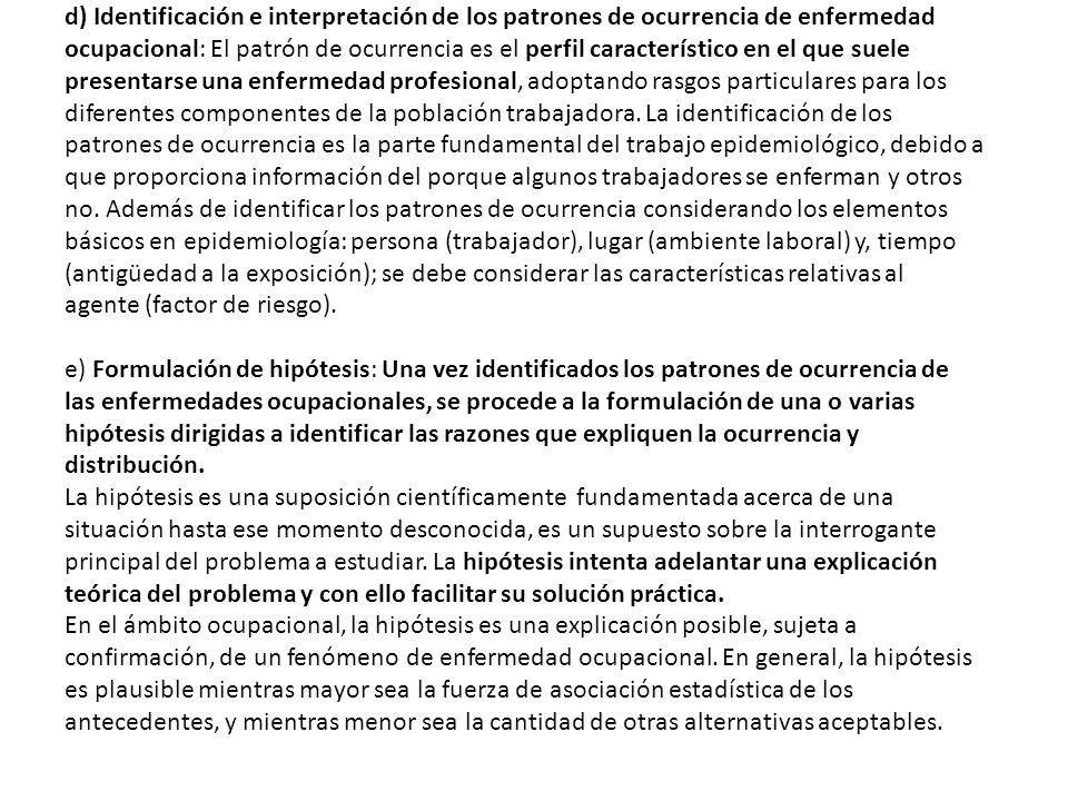 d) Identificación e interpretación de los patrones de ocurrencia de enfermedad ocupacional: El patrón de ocurrencia es el perfil característico en el que suele presentarse una enfermedad profesional, adoptando rasgos particulares para los diferentes componentes de la población trabajadora.