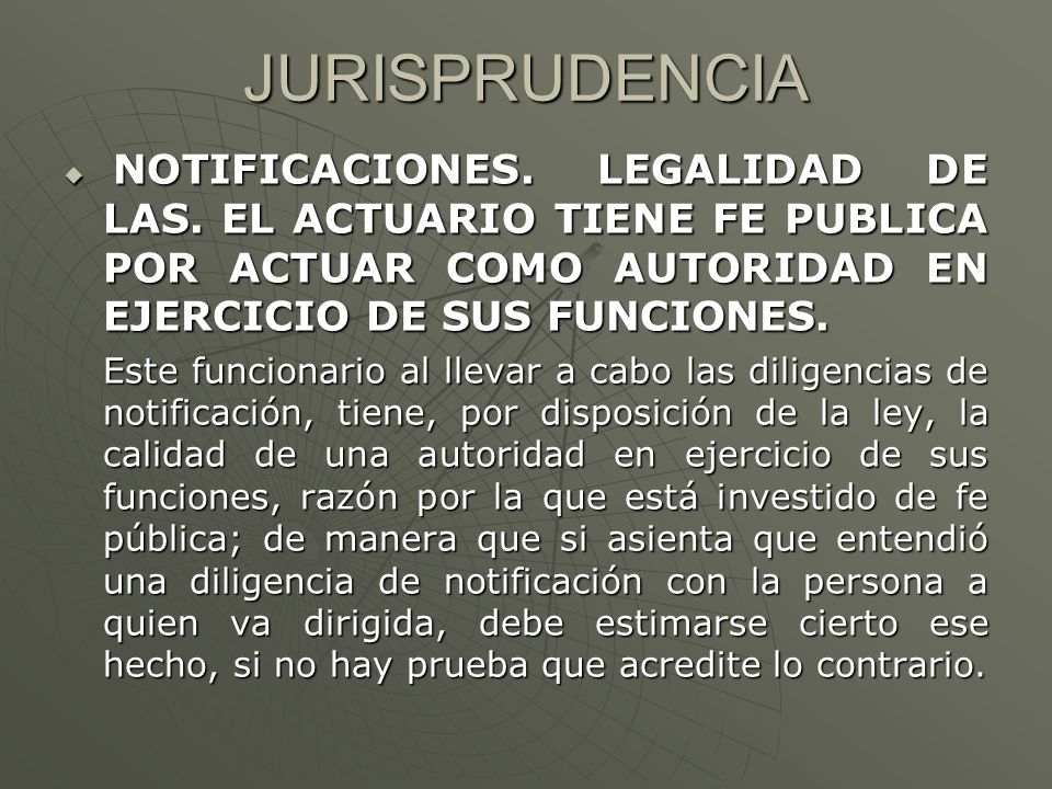 JURISPRUDENCIA NOTIFICACIONES. LEGALIDAD DE LAS. EL ACTUARIO TIENE FE PUBLICA POR ACTUAR COMO AUTORIDAD EN EJERCICIO DE SUS FUNCIONES.
