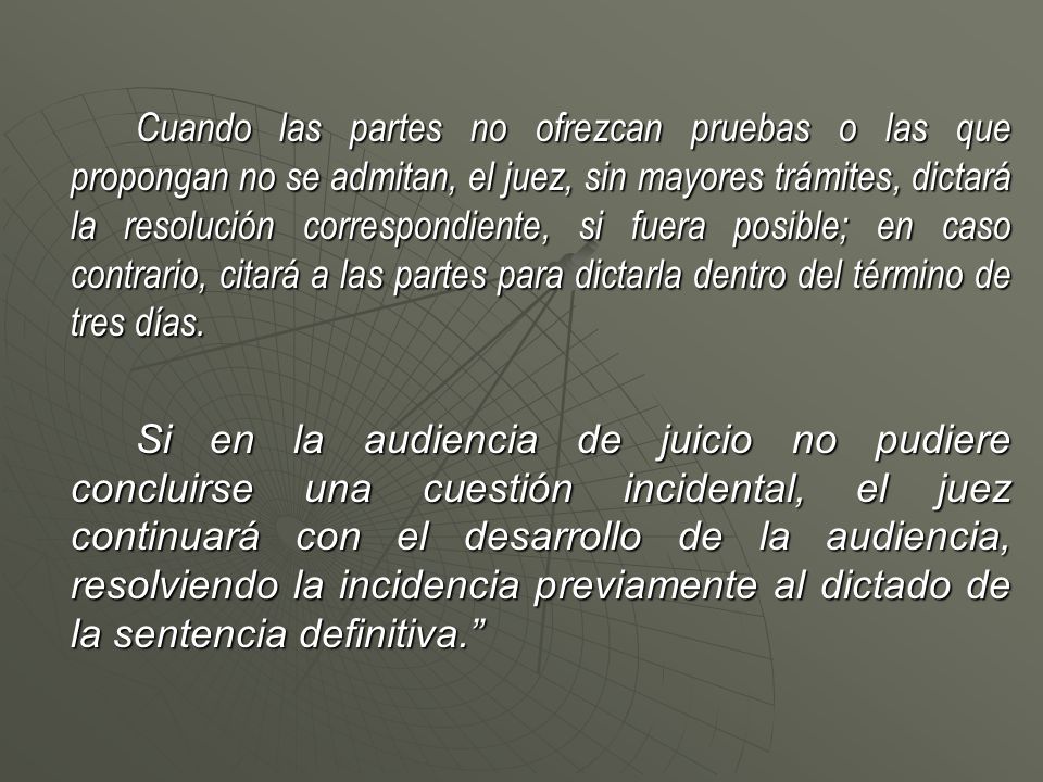 Cuando las partes no ofrezcan pruebas o las que propongan no se admitan, el juez, sin mayores trámites, dictará la resolución correspondiente, si fuera posible; en caso contrario, citará a las partes para dictarla dentro del término de tres días.