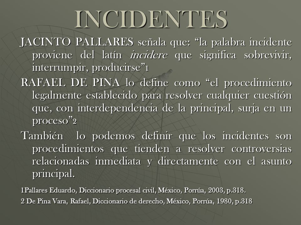 INCIDENTES JACINTO PALLARES señala que: la palabra incidente proviene del latín incidere que significa sobrevivir, interrumpir, producirse 1.