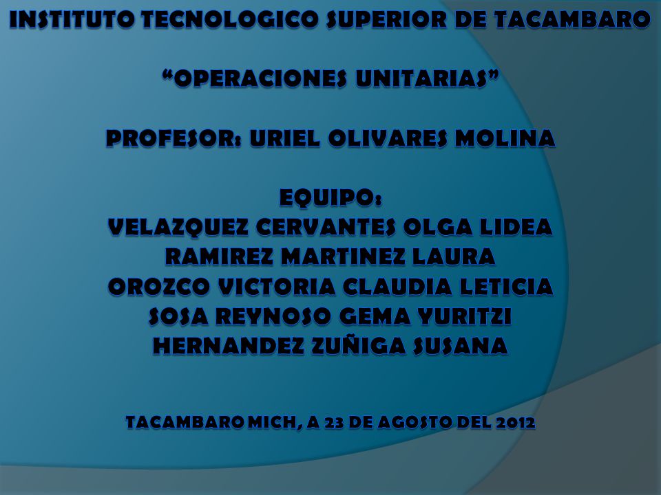 INSTITUTO TECNOLOGICO SUPERIOR DE TACAMBARO OPERACIONES UNITARIAS PROFESOR: URIEL OLIVARES MOLINA EQUIPO: VELAZQUEZ CERVANTES OLGA LIDEA RAMIREZ MARTINEZ LAURA OROZCO VICTORIA CLAUDIA LETICIA SOSA REYNOSO GEMA YURITZI HERNANDEZ ZUÑIGA SUSANA TACAMBARO MICH, A 23 DE AGOSTO DEL 2012