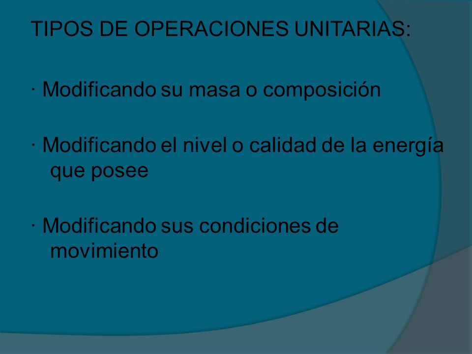 TIPOS DE OPERACIONES UNITARIAS: · Modificando su masa o composición · Modificando el nivel o calidad de la energía que posee · Modificando sus condiciones de movimiento
