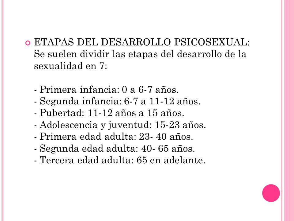 ETAPAS DEL DESARROLLO PSICOSEXUAL: Se suelen dividir las etapas del desarrollo de la sexualidad en 7: - Primera infancia: 0 a 6-7 años.