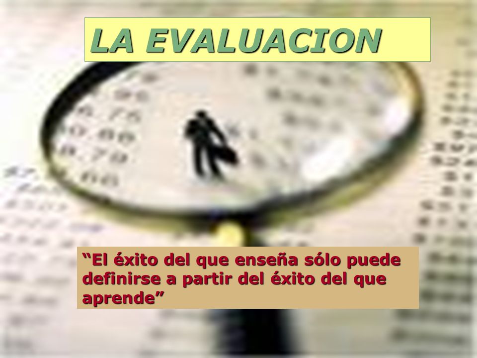 LA EVALUACION El éxito del que enseña sólo puede definirse a partir del éxito del que aprende