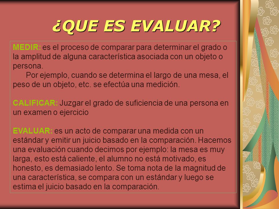 ¿QUE ES EVALUAR MEDIR: es el proceso de comparar para determinar el grado o la amplitud de alguna característica asociada con un objeto o persona.