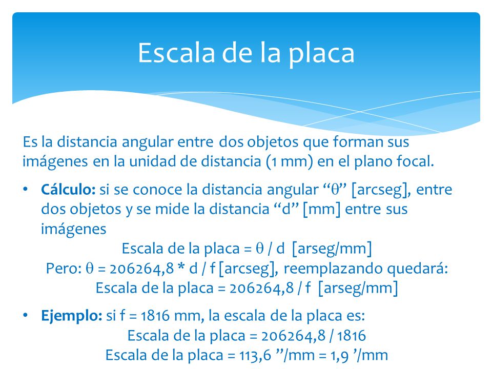 Escala de la placa Es la distancia angular entre dos objetos que forman sus imágenes en la unidad de distancia (1 mm) en el plano focal.