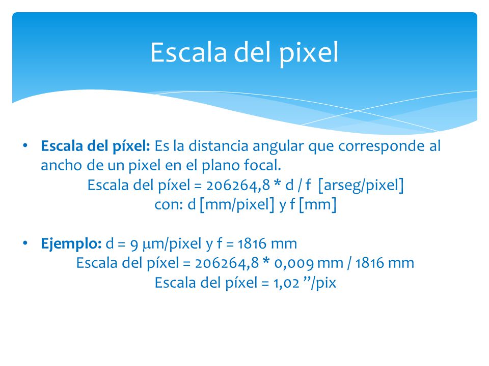 Escala del pixel Escala del píxel: Es la distancia angular que corresponde al ancho de un pixel en el plano focal.