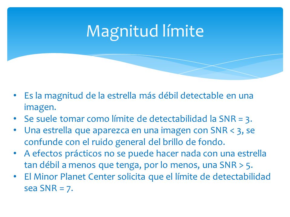 Magnitud límite Es la magnitud de la estrella más débil detectable en una imagen. Se suele tomar como límite de detectabilidad la SNR = 3.