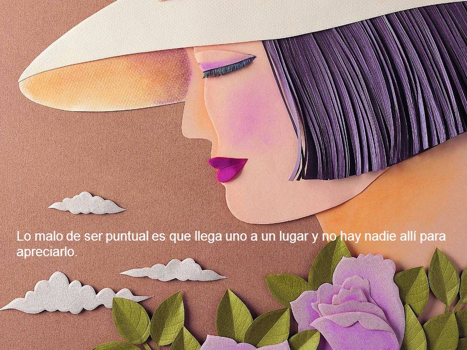 Lo malo de ser puntual es que llega uno a un lugar y no hay nadie allí para apreciarlo.