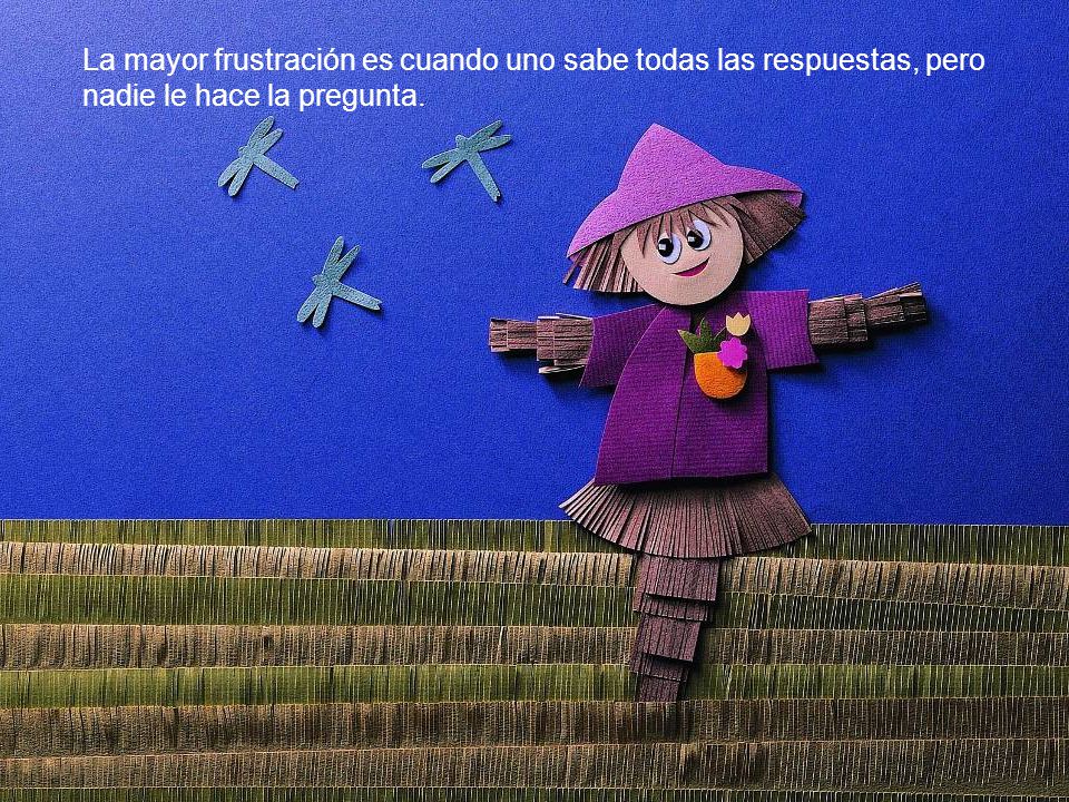La mayor frustración es cuando uno sabe todas las respuestas, pero nadie le hace la pregunta.