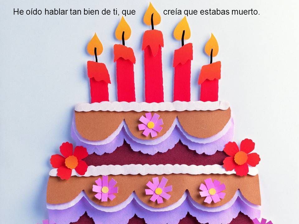 He oído hablar tan bien de ti, que creía que estabas muerto.