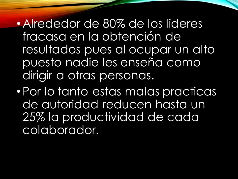 Alrededor de 80% de los lideres fracasa en la obtención de resultados pues al ocupar un alto puesto nadie les enseña como dirigir a otras personas.