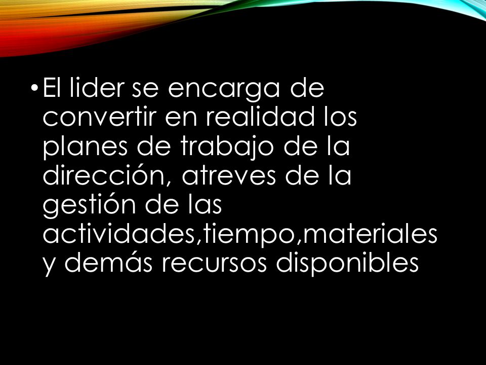 El lider se encarga de convertir en realidad los planes de trabajo de la dirección, atreves de la gestión de las actividades,tiempo,materiales y demás recursos disponibles