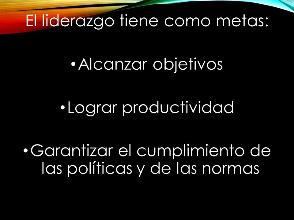El liderazgo tiene como metas: Alcanzar objetivos Lograr productividad