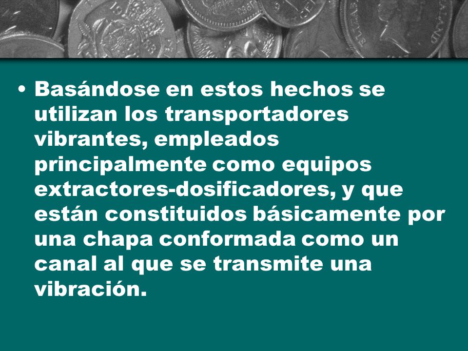 Basándose en estos hechos se utilizan los transportadores vibrantes, empleados principalmente como equipos extractores-dosificadores, y que están constituidos básicamente por una chapa conformada como un canal al que se transmite una vibración.